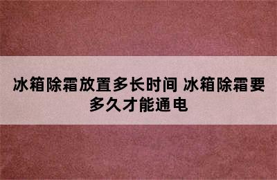 冰箱除霜放置多长时间 冰箱除霜要多久才能通电